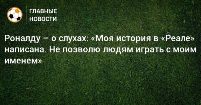 Криштиану Роналду - Роналду – о слухах: «Моя история в «Реале» написана. Не позволю людям играть с моим именем» - bombardir.ru - Сантьяго