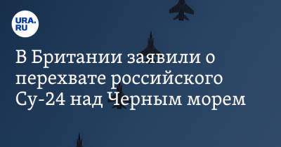 В Британии заявили о перехвате российского Су-24 над Черным морем - ura.news - Россия - США - Англия - Лондон - Румыния
