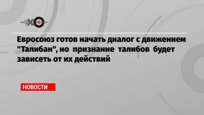 Жозеп Боррель - Алексей Малашенко - Евросоюз готов начать диалог с движением «Талибан», но признание талибов будет зависеть от их действий - echo.msk.ru - Москва - Россия - Афганистан