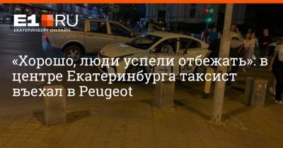 «Хорошо, люди успели отбежать»: в центре Екатеринбурга таксист въехал в Peugeot - e1.ru - Екатеринбург