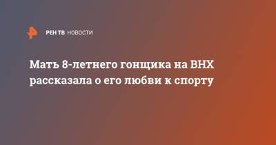 Мать 8-летнего гонщика на ВНХ рассказала о его любви к спорту - ren.tv - Первоуральск