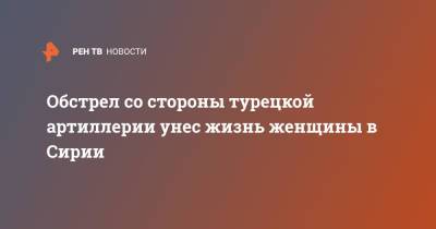 Обстрел со стороны турецкой артиллерии унес жизнь женщины в Сирии - ren.tv - Сирия - Израиль - Сирия - Турция - провинция Алеппо - Обстрелы