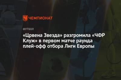 «Црвена Звезда» разгромила «ЧФР Клуж» в первом матче раунда плей-офф отбора Лиги Европы - championat.com - Румыния - Болгария - Сербия - Белград