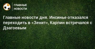 Главные новости дня. Инсинье отказался переходить в «Зенит», Карпин встречался с Дзагоевым - bombardir.ru - Казахстан - Краснодар - Уфа