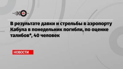 В результате давки и стрельбы в аэропорту Кабула в понедельник погибли, по оценке талибов*, 40 человек - echo.msk.ru - Иран - Афганистан - Кабул