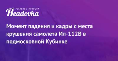 Момент падения и кадры с места крушения самолета Ил-112В в подмосковной Кубинке - readovka.news