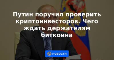 Владимир Путин - Путин поручил проверить криптоинвесторов. Чего ждать держателям биткоина - news.mail.ru - Россия - Москва