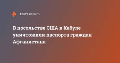 В посольстве США в Кабуле уничтожили паспорта граждан Афганистана - ren.tv - Россия - США - Афганистан - Кабул