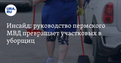 Инсайд: руководство пермского МВД превращает участковых в уборщиц - ura.news - Россия - Пермь - Пермский край