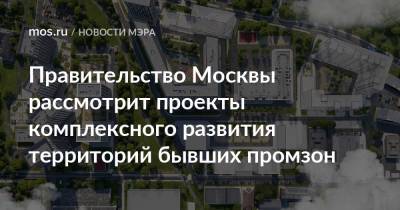 Сергей Собянин - Правительство Москвы рассмотрит проекты комплексного развития территорий бывших промзон - mos.ru - Москва