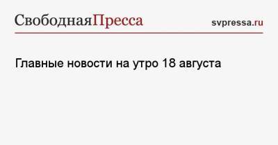 Жозеп Боррель - Главные новости на утро 18 августа - svpressa.ru - Россия - Афганистан - Таиланд