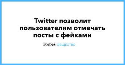 Twitter позволит пользователям отмечать посты с фейками - forbes.ru - Twitter