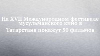 На XVII Международном фестивале мусульманского кино в Татарстане покажут 50 фильмов - chelny-izvest.ru - Россия - Китай - Сирия - Бельгия - Казахстан - Узбекистан - Египет - респ. Татарстан - Турция - Франция - Япония - Швеция - Киргизия - Иран - Индия - Испания - Казань - Болгария - Азербайджан - Алжир - Катар - Марокко