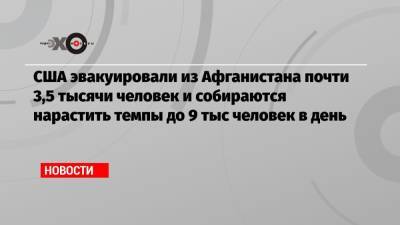 США эвакуировали из Афганистана почти 3,5 тысячи человек и собираются нарастить темпы до 9 тыс человек в день - echo.msk.ru - США - Англия - Индия - Афганистан