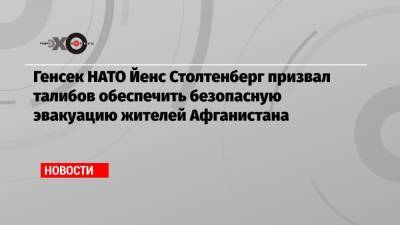 Йенс Столтенберг - Генсек НАТО Йенс Столтенберг призвал талибов обеспечить безопасную эвакуацию жителей Афганистана - echo.msk.ru - Россия - Афганистан