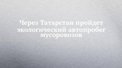 Через Татарстан пройдет экологический автопробег мусоровозов - chelny-izvest.ru - Москва - Екатеринбург - респ. Татарстан - Набережные Челны