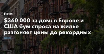 $360 000 за дом: в Европе и США бум спроса на жилье разгоняет цены до рекордных - forbes.ru - США - Германия