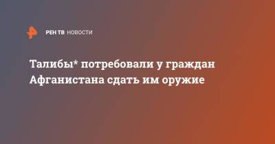 Талибы* потребовали у граждан Афганистана сдать им оружие - ren.tv - Россия - Афганистан - Талибан