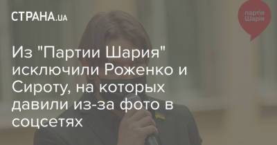 Из "Партии Шария" исключили Роженко и Сироту, на которых давили из-за фото в соцсетях - strana.ua - Украина