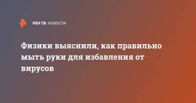 Физики выяснили, как правильно мыть руки для избавления от вирусов - ren.tv
