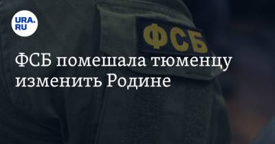 ФСБ помешала тюменцу изменить Родине - ura.news - Россия - Тюменская обл.
