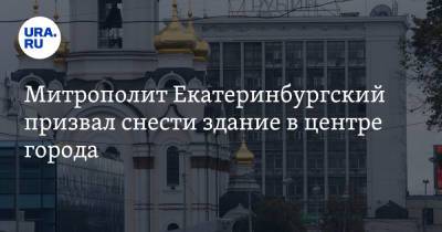 Митрополит Екатеринбургский призвал снести здание в центре города. И построить там храм - ura.news