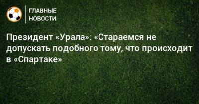 Григорий Иванов - Президент «Урала»: «Стараемся не допускать подобного тому, что происходит в «Спартаке» - bombardir.ru