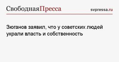 Геннадий Зюганов - Зюганов заявил, что у советских людей украли власть и собственность - svpressa.ru - Россия