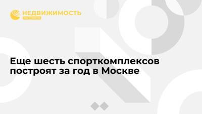 Владимир Ефимов - Правительство Москвы: В столице к июлю 2022 года будет построено еще шесть спортивных комплексов - realty.ria.ru - Москва - Строительство