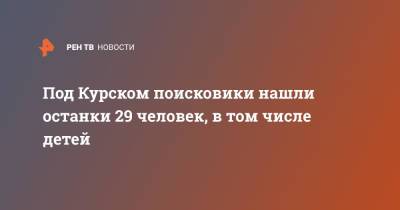 Под Курском поисковики нашли останки 29 человек, в том числе детей - ren.tv - Курск