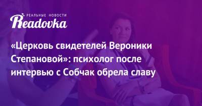 Ксения Собчак - Вероника Степанова - «Церковь свидетелей Вероники Степановой»: психолог после интервью с Собчак обрела славу - readovka.ru