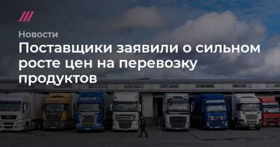 Поставщики заявили о сильном росте цен на перевозку продуктов - tvrain.ru