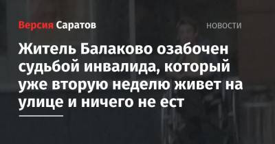 Руслан Галиев - Житель Балаково озабочен судьбой инвалида, который уже вторую неделю живет на улице и ничего не ест - nversia.ru - Балаково