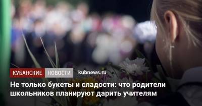 Не только букеты и сладости: что родители школьников планируют дарить учителям - kubnews.ru - Краснодарский край