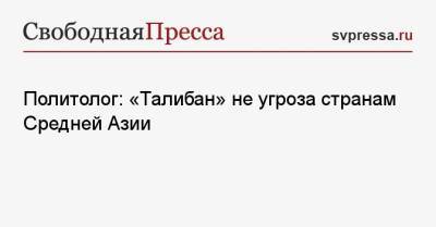 Сергей Марков - Политолог: «Талибан» не угроза странам Средней Азии - svpressa.ru - Россия - Китай - Узбекистан - Киргизия - Таджикистан - Афганистан - Туркмения