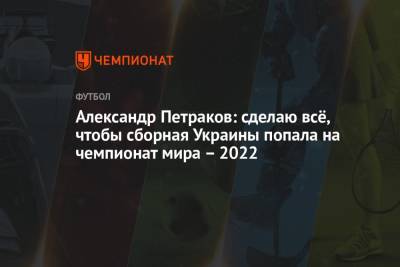 Андрей Шевченко - Александр Петраков - Александр Петраков: сделаю всё, чтобы сборная Украины попала на чемпионат мира – 2022 - championat.com - Украина - Казахстан - Франция - Катар