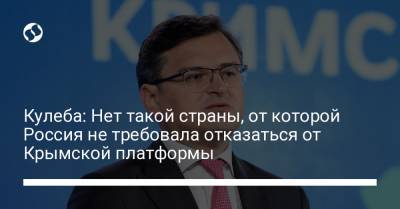 Дмитрий Кулеба - Кулеба: Нет такой страны, от которой Россия не требовала отказаться от Крымской платформы - liga.net - Россия - Украина