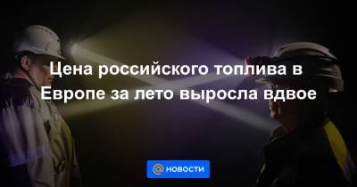 Цена российского топлива в Европе за лето выросла вдвое - news.mail.ru - Германия