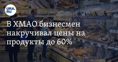 В ХМАО бизнесмен накручивал цены на продукты до 60% - ura.news - Россия - Югра - район Нижневартовский