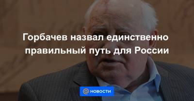 Михаил Горбачев - Горбачев назвал единственно правильный путь для России - news.mail.ru - Россия