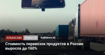 Сергей Юшин - Рост стоимости перевозок продуктов в России достигает 160% - kubnews.ru - Россия
