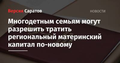 Многодетным семьям могут разрешить тратить региональный материнский капитал по-новому - nversia.ru - Саратовская обл. - Саратов