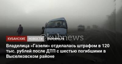 Владелица «Газели» отделалась штрафом в 120 тыс. рублей после ДТП с шестью погибшими в Выселковском районе - kubnews.ru - Краснодарский край