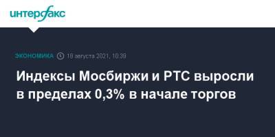 Индексы Мосбиржи и РТС выросли в пределах 0,3% в начале торгов - interfax.ru - Москва