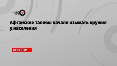 Афганские талибы начали изымать оружие у населения - echo.msk.ru - Россия - Афганистан - Reuters