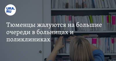 Тюменцы жалуются на большие очереди в больницах и поликлиниках - ura.news - Тюмень - Тюменская обл.