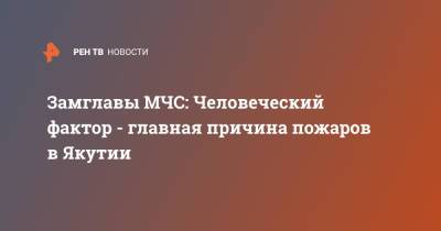 Александр Чуприян - Замглавы МЧС: Человеческий фактор - главная причина пожаров в Якутии - ren.tv - Россия - респ. Саха