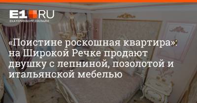 «Поистине роскошная квартира»: на Широкой Речке продают двушку с лепниной, позолотой и итальянской мебелью - e1.ru - Екатеринбург