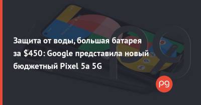 Защита от воды, большая батарея за $450: Google представила новый бюджетный Pixel 5a 5G - thepage.ua - США - Украина