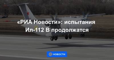 «РИА Новости»: испытания Ил-112 В продолжатся - news.mail.ru